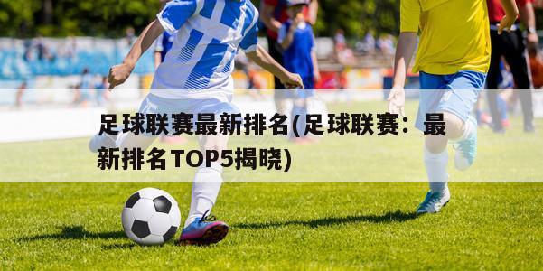 足球联赛最新排名(足球联赛：最新排名TOP5揭晓)