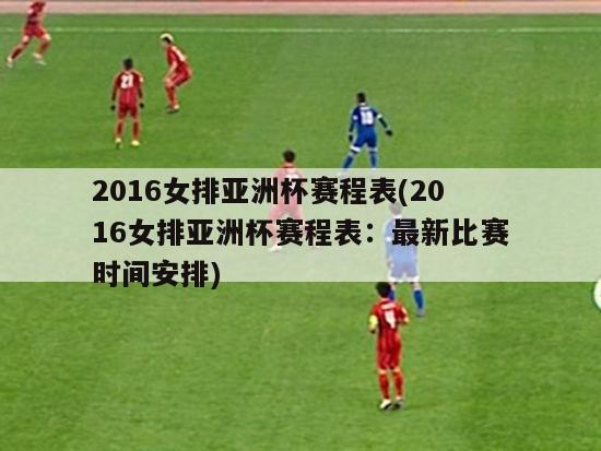 2016女排亚洲杯赛程表(2016女排亚洲杯赛程表：最新比赛时间安排)